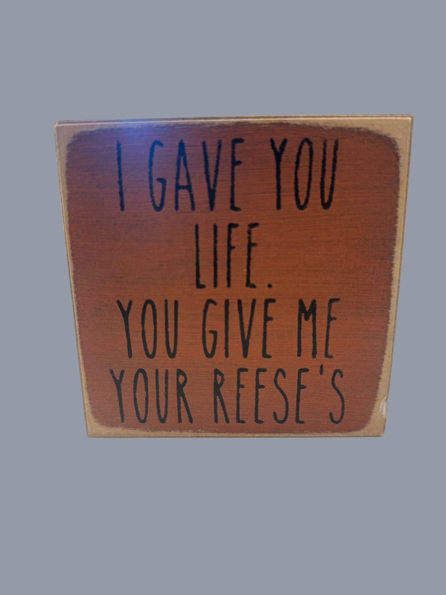 I gave you life...Reeses
